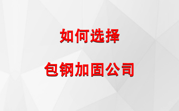 新城镇 如何选择合适的包钢加固公司：详尽指南与注意事项